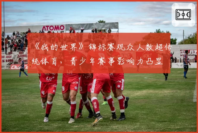 《我的世界》锦标赛观众人数超传统体育,青少年赛事影响力凸显