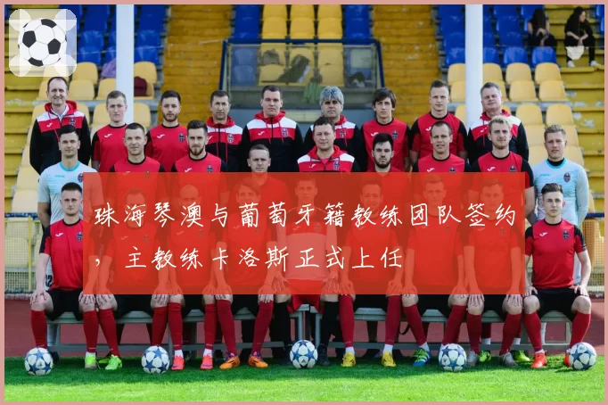 珠海琴澳与葡萄牙籍教练团队签约，主教练卡洛斯正式上任