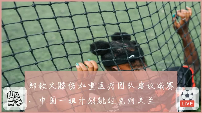 郑钦文膝伤加重医疗团队建议减赛，中国一姐计划跳过克利夫兰