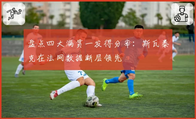 盘点四大满贯一发得分率：斯瓦泰克在法网数据断层领先