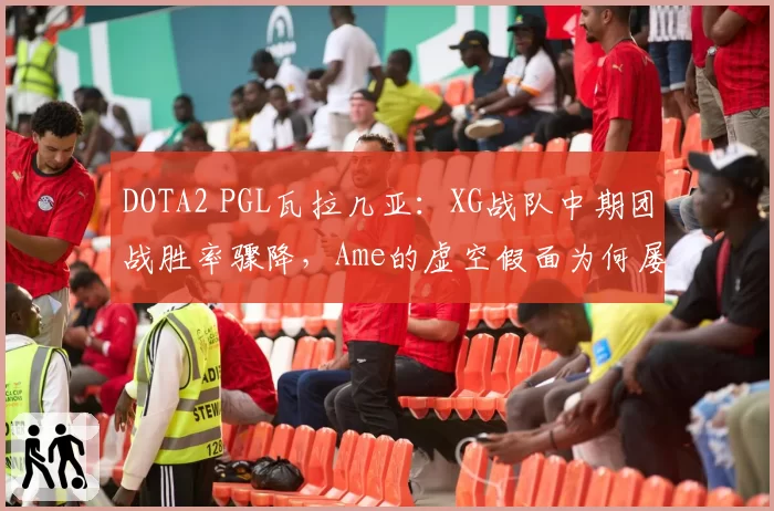 DOTA2 PGL瓦拉几亚：XG战队中期团战胜率骤降，Ame的虚空假面为何屡屡空大？