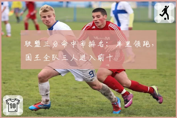 联盟三分命中率排名：库里领跑，国王全队三人进入前十