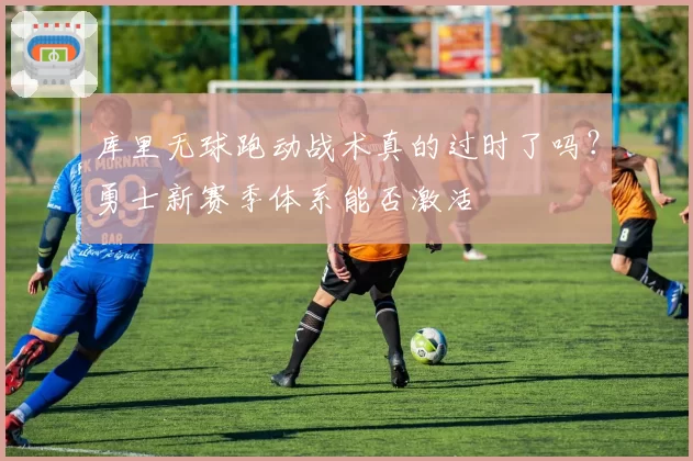 库里无球跑动战术真的过时了吗？勇士新赛季体系能否激活