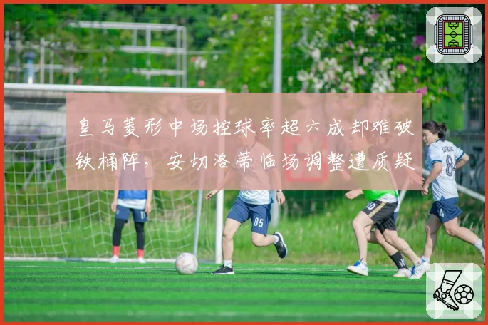 皇马菱形中场控球率超六成却难破铁桶阵，安切洛蒂临场调整遭质疑