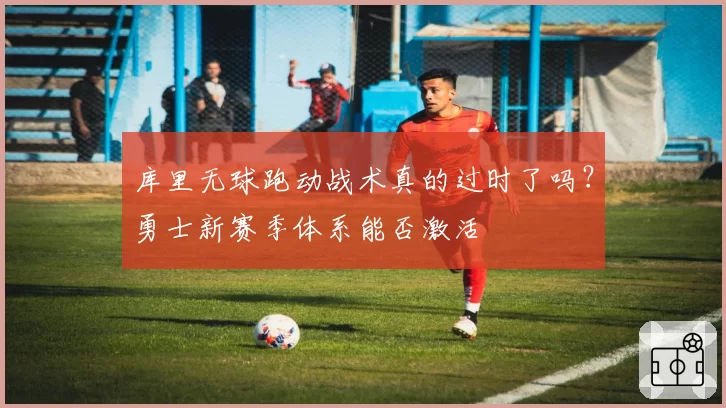 库里无球跑动战术真的过时了吗？勇士新赛季体系能否激活