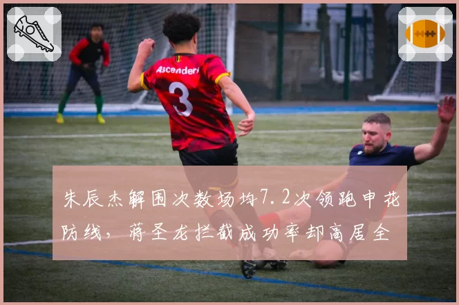 朱辰杰解围次数场均7.2次领跑申花防线，蒋圣龙拦截成功率却高居全队第一