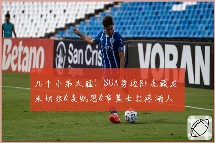 几个小弟太猛！SGA身边卧虎藏龙 米切尔&麦凯恩&华莱士打疼湖人