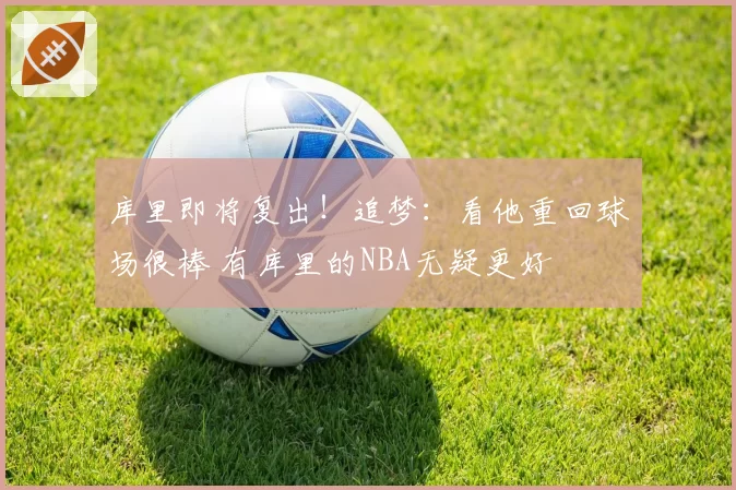 库里即将复出!追梦:看他重回球场很棒 有库里的NBA无疑更好