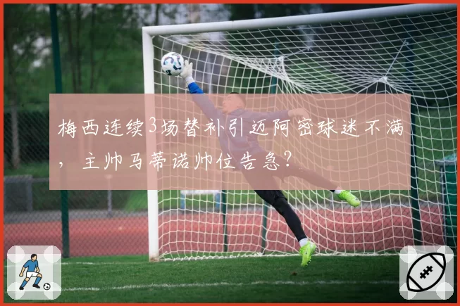 梅西连续3场替补引迈阿密球迷不满,主帅马蒂诺帅位告急?