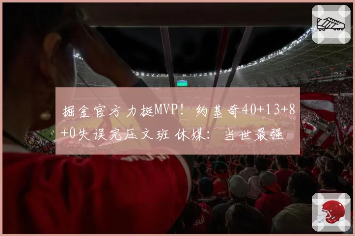掘金官方力挺MVP！约基奇40+13+8+0失误完压文班 休媒：当世最强