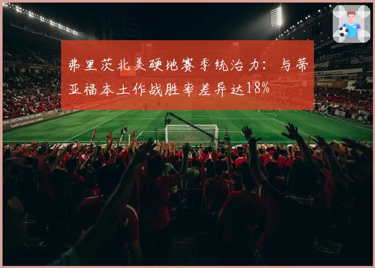 弗里茨北美硬地赛季统治力:与蒂亚福本土作战胜率差异达18%