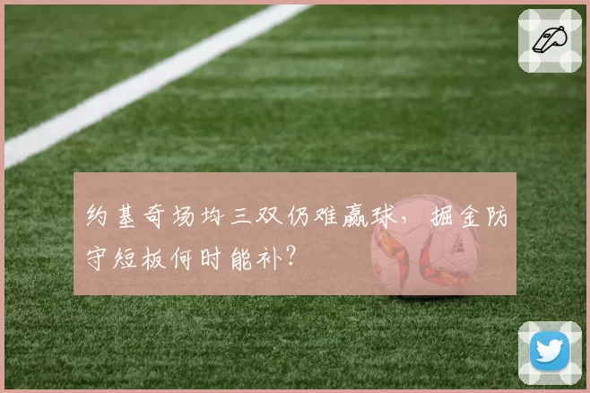 约基奇场均三双仍难赢球，掘金防守短板何时能补？