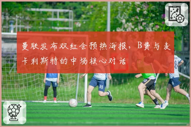 曼联发布双红会预热海报，B费与麦卡利斯特的中场核心对话
