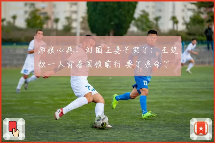 师娘心疼!刘国正妻子哭了:王楚钦一人背着国旗前行 要了亲命了