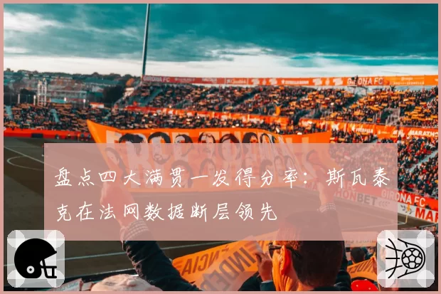 盘点四大满贯一发得分率：斯瓦泰克在法网数据断层领先