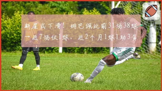 断崖式下滑!姆巴佩此前31场38球→近7场仅1球,近2个月1球1助3黄