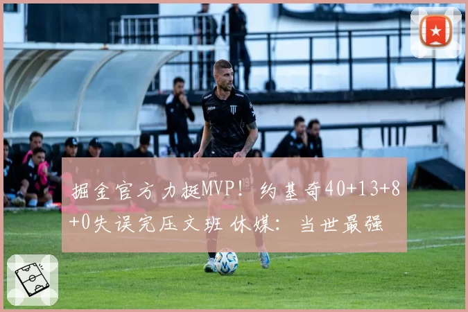 掘金官方力挺MVP！约基奇40+13+8+0失误完压文班 休媒：当世最强