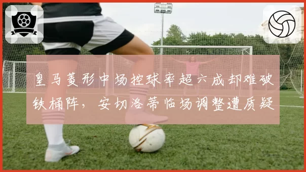 皇马菱形中场控球率超六成却难破铁桶阵，安切洛蒂临场调整遭质疑