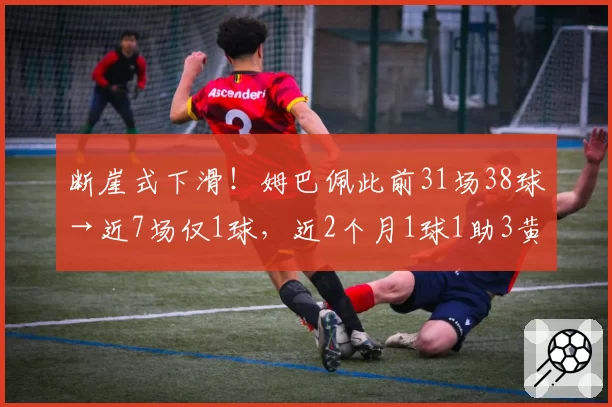 断崖式下滑!姆巴佩此前31场38球→近7场仅1球,近2个月1球1助3黄