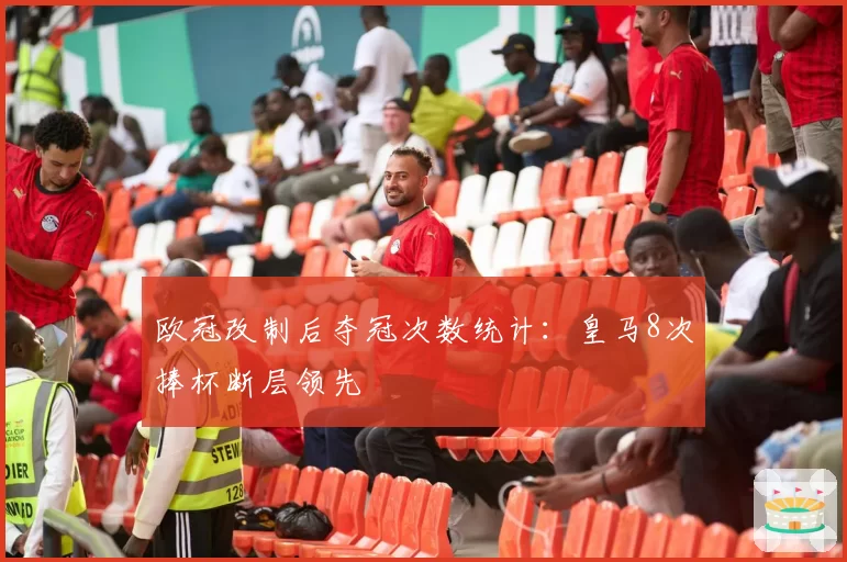 欧冠改制后夺冠次数统计：皇马8次捧杯断层领先