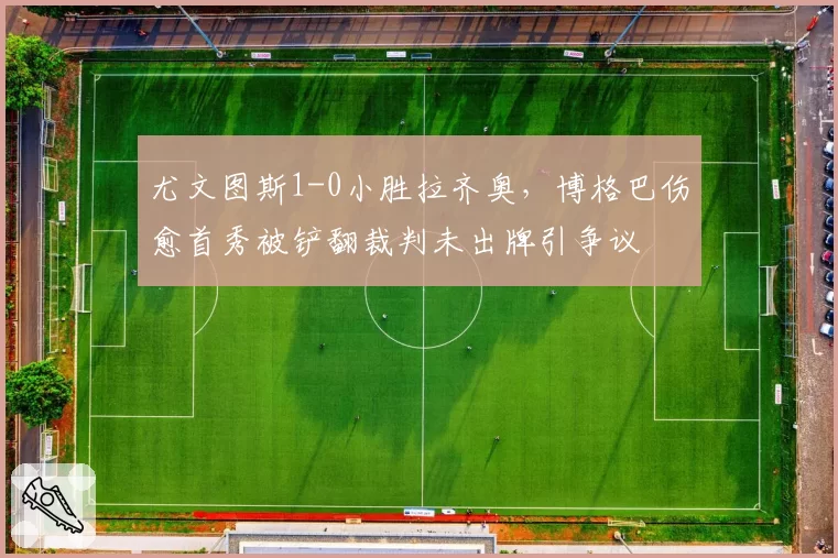 尤文图斯1-0小胜拉齐奥,博格巴伤愈首秀被铲翻裁判未出牌引争议