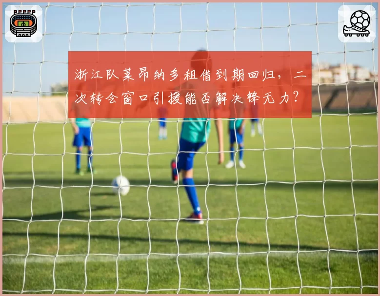 浙江队莱昂纳多租借到期回归,二次转会窗口引援能否解决锋无力?