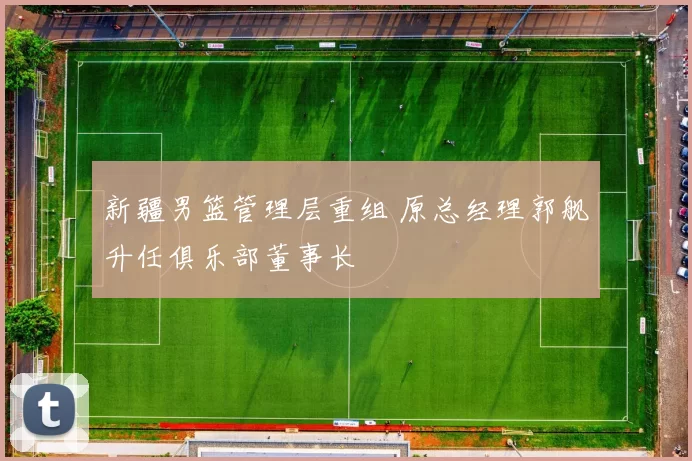 新疆男篮管理层重组 原总经理郭舰升任俱乐部董事长