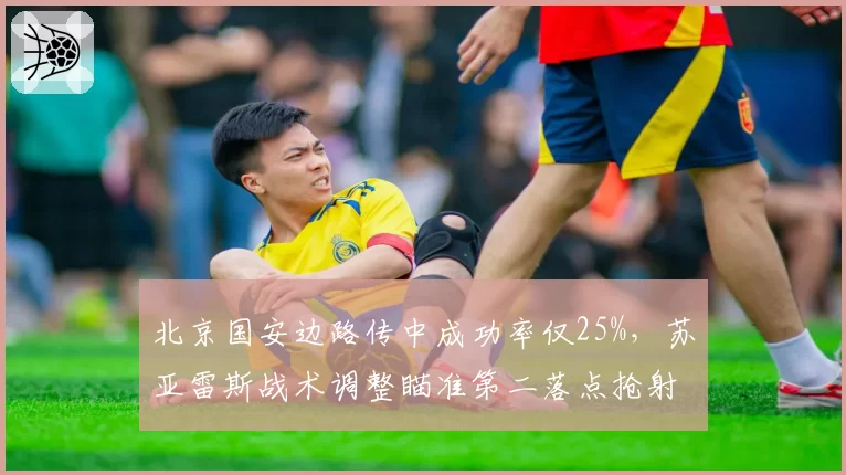 北京国安边路传中成功率仅25%,苏亚雷斯战术调整瞄准第二落点抢射