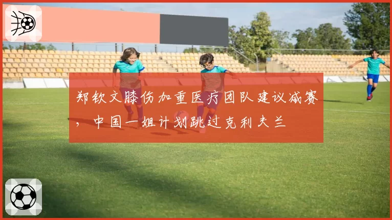 郑钦文膝伤加重医疗团队建议减赛，中国一姐计划跳过克利夫兰