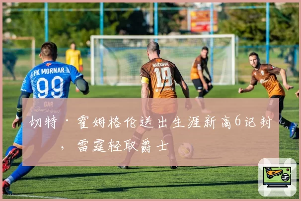 切特·霍姆格伦送出生涯新高6记封盖，雷霆轻取爵士