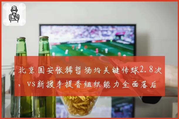 北京国安张稀哲场均关键传球2.8次,vs新援李提香组织能力全面落后