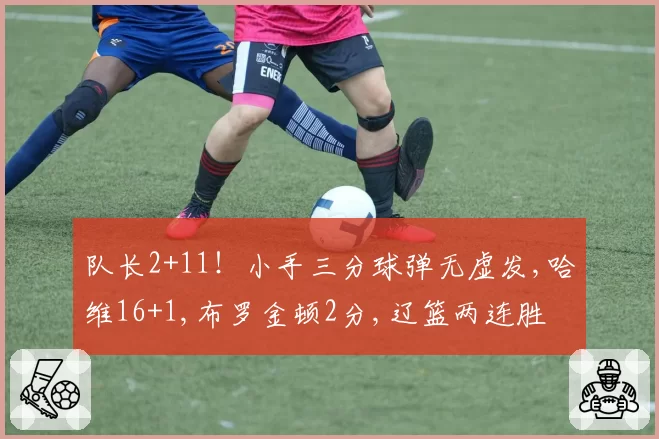 队长2+11！小手三分球弹无虚发,哈维16+1,布罗金顿2分,辽篮两连胜