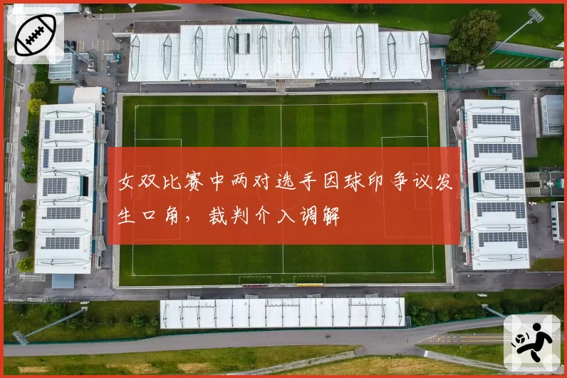女双比赛中两对选手因球印争议发生口角，裁判介入调解