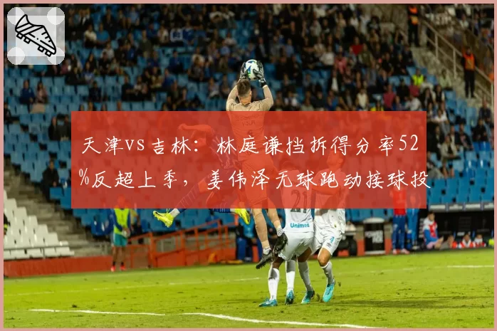 天津vs吉林:林庭谦挡拆得分率52%反超上季,姜伟泽无球跑动接球投命中率仅34%__br_
