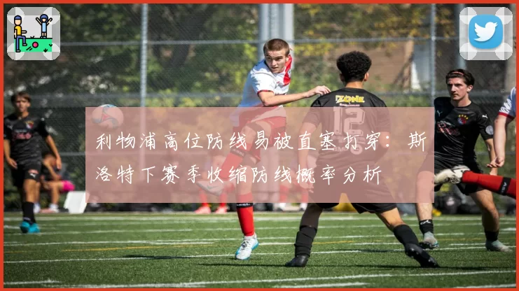 利物浦高位防线易被直塞打穿:斯洛特下赛季收缩防线概率分析