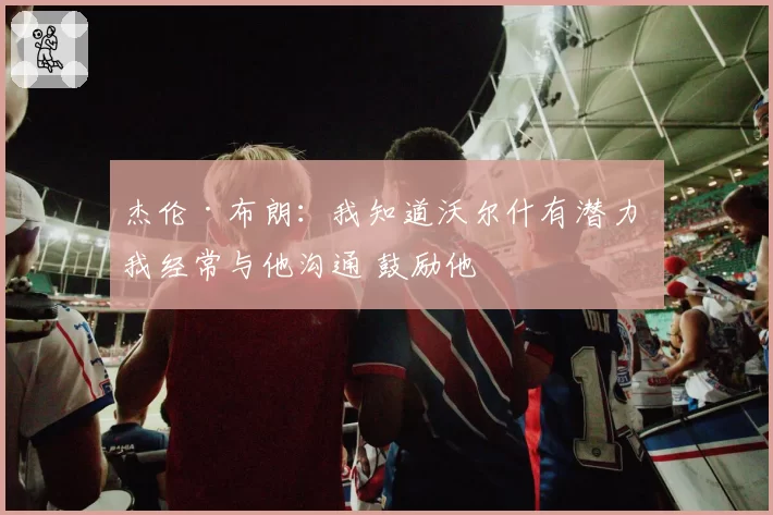 杰伦·布朗：我知道沃尔什有潜力 我经常与他沟通 鼓励他