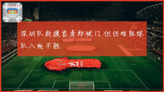 深圳队新援首秀即破门 但仍难阻球队八轮不胜