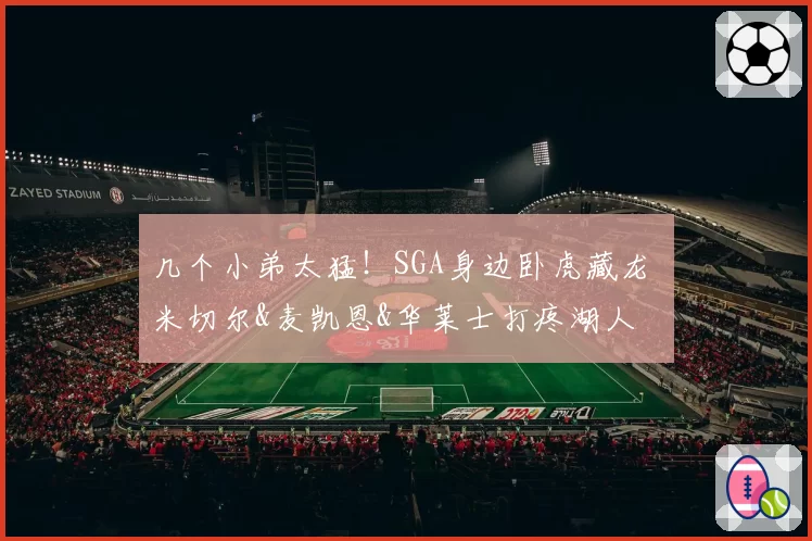 几个小弟太猛！SGA身边卧虎藏龙 米切尔&麦凯恩&华莱士打疼湖人
