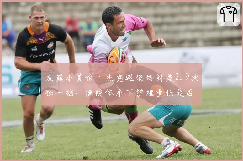 灰熊小贾伦·杰克逊场均封盖2.9次独一档，换防体系下护框重任是否会压垮他？