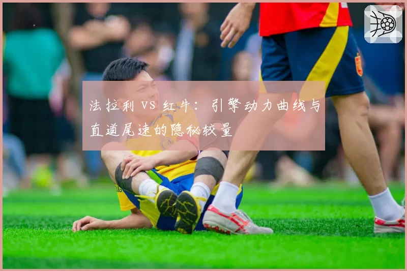 法拉利 vs 红牛:引擎动力曲线与直道尾速的隐秘较量