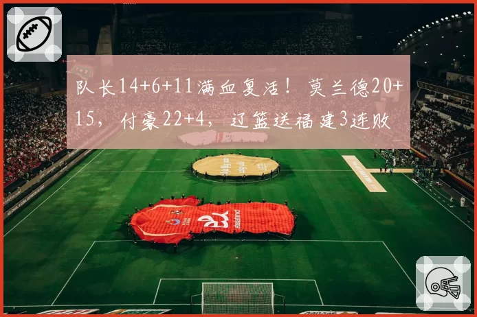 队长14+6+11满血复活!莫兰德20+15,付豪22+4,辽篮送福建3连败