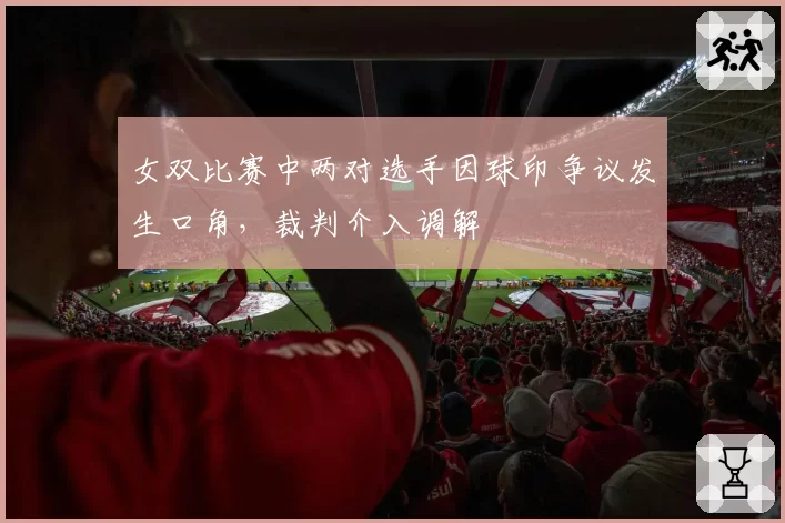 女双比赛中两对选手因球印争议发生口角，裁判介入调解