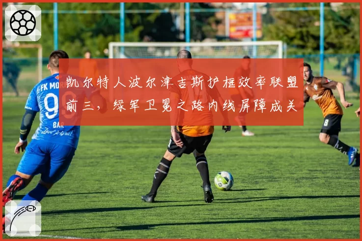 凯尔特人波尔津吉斯护框效率联盟前三，绿军卫冕之路内线屏障成关键