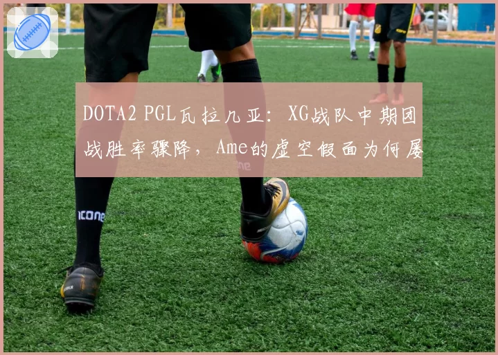 DOTA2 PGL瓦拉几亚：XG战队中期团战胜率骤降，Ame的虚空假面为何屡屡空大？