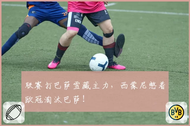 联赛打巴萨雪藏主力,西蒙尼憋着欧冠淘汰巴萨!