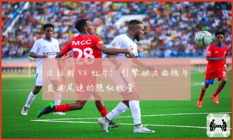 法拉利 vs 红牛:引擎动力曲线与直道尾速的隐秘较量
