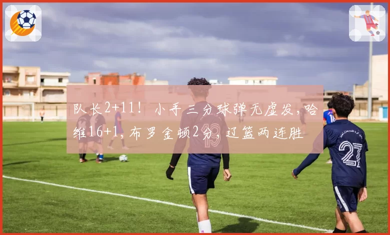 队长2+11！小手三分球弹无虚发,哈维16+1,布罗金顿2分,辽篮两连胜