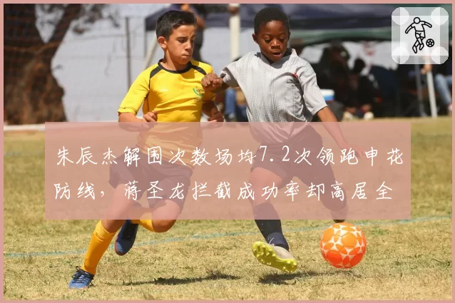 朱辰杰解围次数场均7.2次领跑申花防线，蒋圣龙拦截成功率却高居全队第一