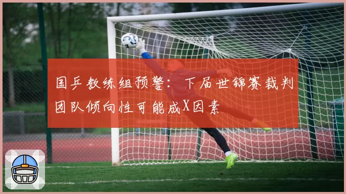 国乒教练组预警：下届世锦赛裁判团队倾向性可能成X因素