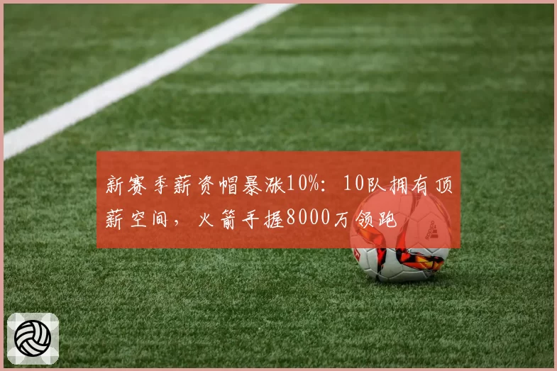 新赛季薪资帽暴涨10%：10队拥有顶薪空间，火箭手握8000万领跑